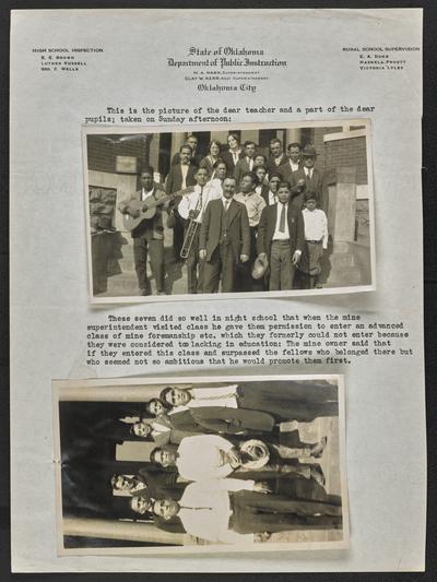 Oklahoma students. Two photographs attached to paper with a header that reads: State of Oklagoma Department of Public Instruction. Above the first photograph is typed: This is the picture of the dear teacher and a part of the dear pupils; taken on Sunday afternoon. Above the second photograph is typed: These seven did so well in night school that when the mine superintendent visited class he gave them permission to enter an advanced class of mine foremanship etc. which they formerly could not enter because they were considered too lacking in education: The mine owner said that if they entered this class and surpassed the fellows who belonged there but who seemed not so amitious that he would promote them first