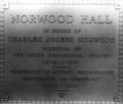 :  Bronze plaque on the Norwood Building read: Norwood Hall in honor of Charles Joseph Norwood, Director of the State Geological Survey, 1902 - 1920, Professor of Mining Engineering, University of Kentucky,  1902 - 1927