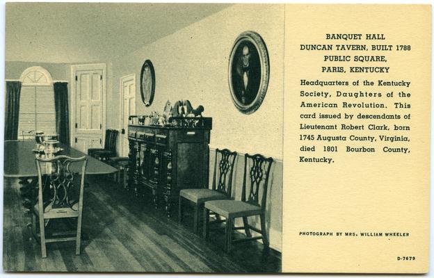 Banquet Hall, Duncan Tavern, Built 1788, Public Square, Paris, Kentucky. Headquarters of the Kentucky Society, Daughters of the American Revolution. This card issued by descendants of Lieutenant Robert Clark, born 1745 Augusta County, Virginia, died 1801 Bourbon County, Kentucky. 2 copies