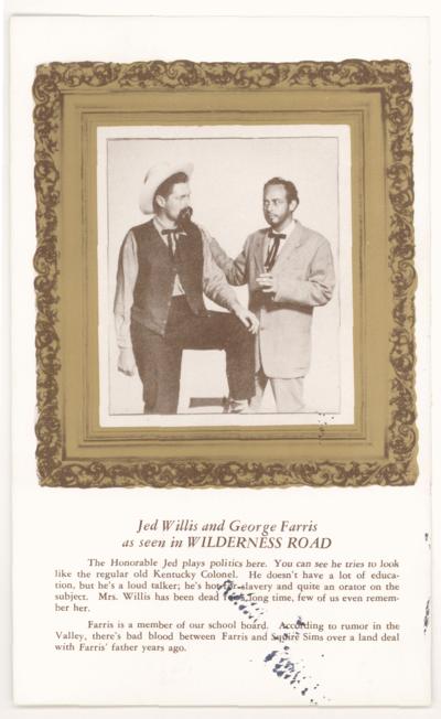 Wilderness Road - Jed Willis and George Farris as seen in Wilderness Road. The Honorable Jed plays politics here. You can see he tries to look like the regular old Kentucky Colonel. He doesn't have a lot of education, but he's a loud talker; he's hot for slavery and quite an orator on the subject. Mrs. Willis has been dead for a long time, few of us even remember her. Farris is a member of our school board. According to rumor in the Valley, there's bad blood between Farris and Squire Sims over a land deal with Farris' father years ago