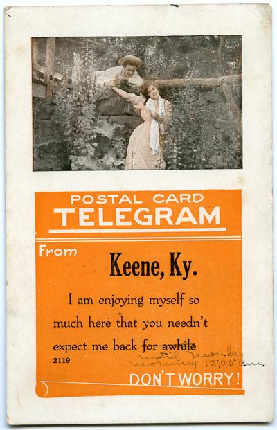 Postal Card Telegram from Keene, Ky. I am enjoying myself so much here that you needn't expect me back for awhile. Don't Worry