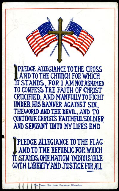 I Pledge Allegiance To The Cross, And To The Church For Which It Stands, For I Am Not Ashamed To Confess The Faith Of Christ Crucified, And Manfully To Fight Under His Banner Against Sin, The World And The Devil, And To Continue Christ's Faithful Soldier And Servant Unto My Life's End. I Pledge Allegiance To The Flag And To The Republic For Which It Stands, One Nation Indivisible With Liberty And Justice For All