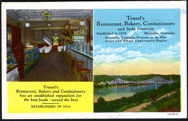 Traxel's Restaurant, Bakery, Confectionary has an established reputation for the best foods - served the best. Established In 1878. (Printed verso reads: MAYSVILLE, KENTUCKY, was known for many years as 'Limestone' from the creek of that name which empties into the Ohio River at this place, and later was called Maysville after John May of Virginia, then owner of the land on which the city now stands. In the spring of 1775 Simon Kenton passed down the Ohio and landed at the mouth of Limestone Creek. The first settlement at this place was made in 1784 when a double log cabin and block house was built, on which at the present time now stands the High School Building. Daniel Boone also resided here in 1786.